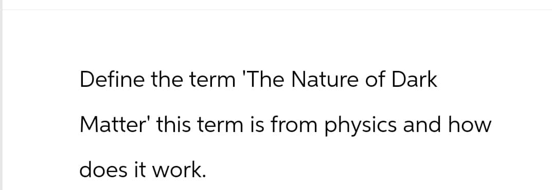 Define the term 'The Nature of Dark
Matter' this term is from physics and how
does it work.