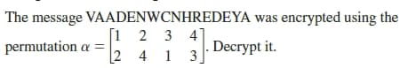 The message VAADENWCNHREDEYA was encrypted using the
2 3 4
[1
[2 4 1
Decrypt it.
permutation a =
