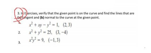 3. In Ejercises, verify that the given point is on the curve and find the lines that are
Haytangent and (b) normal to the curve at the given point.
x* + xy - y = 1, (2,3)
x? + y? = 25, (3,-4)
= 9, (-1,3)
2.
3.
