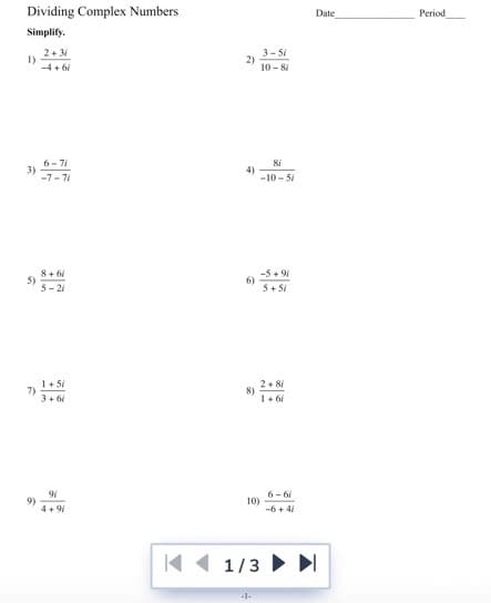 Dividing Complex Numbers
Date
Period
Simplify.
2+ 31
1)
-4+ 6i
3- 51
2)
10 - 81
6- 71
3)
-7- 71
4)
-10 - 5i
8+ 6i
5)
5- 2i
-5 + 91
6)
5+ Si
1+ 5i
7)
3+ 6
2. 8
8)
1+ 61
9)
4+ 9i
6- 6i
10)
-6+ 4
K( 1/3 ►I
