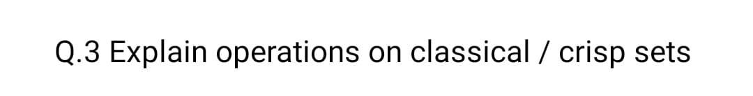 Q.3 Explain operations on classical / crisp sets