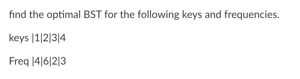 find the optimal BST for the following keys and frequencies.
keys |1|2|3|4
Freq [4|6|2|3
