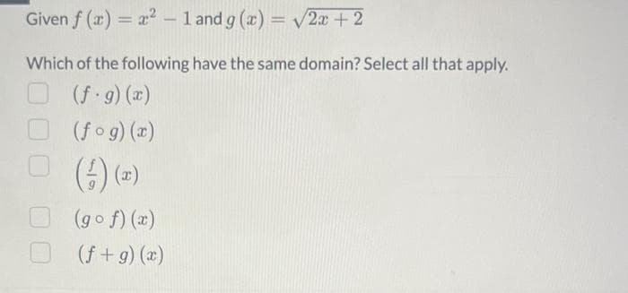 Given f(x)=x²-1
and g(x) = √2x + 2
Which of the following have the same domain? Select all that apply.
(f.g)(x)
(fog)(x)
(-) (2)
(gof)(x)
(f+g)(x)