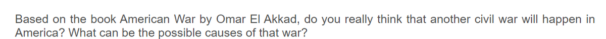 Based on the book American War by Omar El Akkad, do you really think that another civil war will happen in
America? What can be the possible causes of that war?