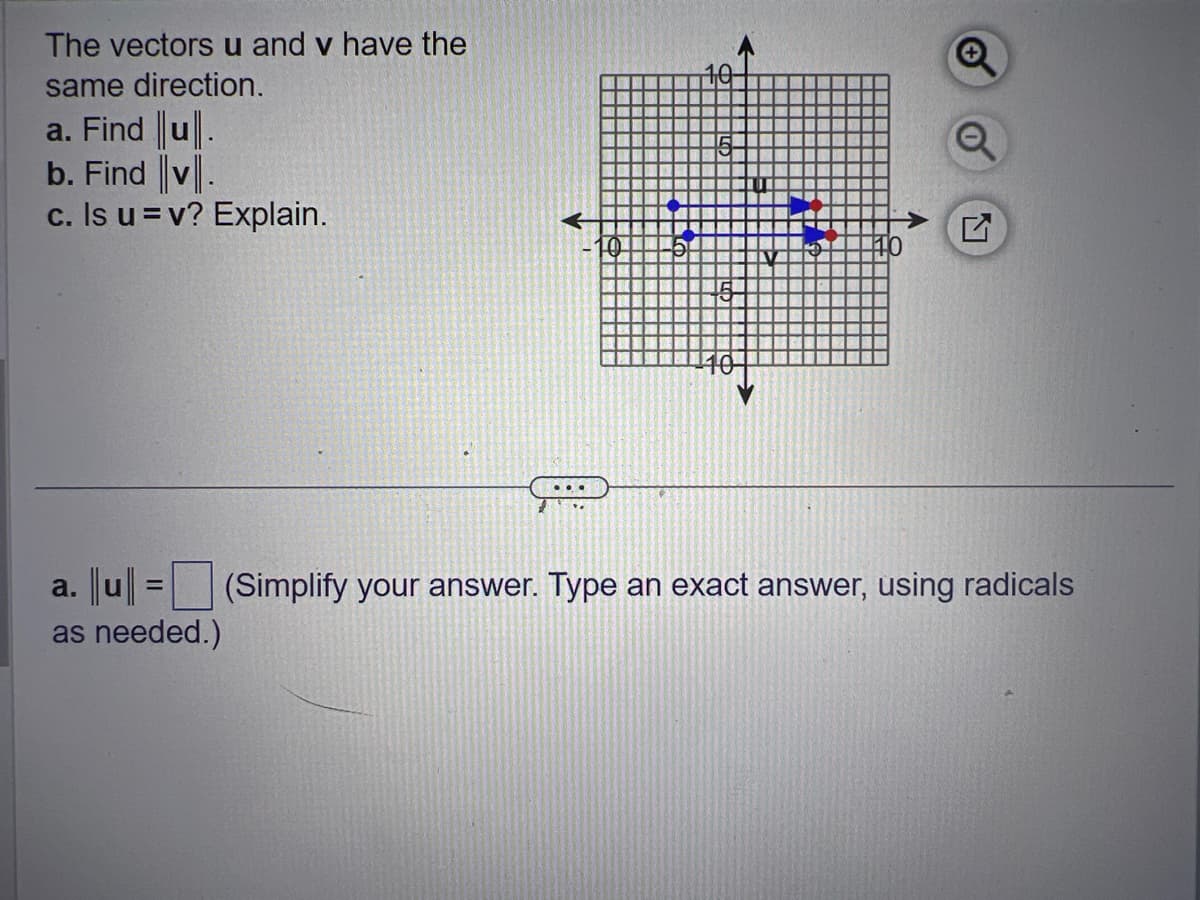 The vectors u and v have the
same direction.
a. Find u.
b. Find ||v.
c. Is u = v? Explain.
a. ||u|| =
as needed.)
...
F
(Simplify your answer. Type an exact answer, using radicals