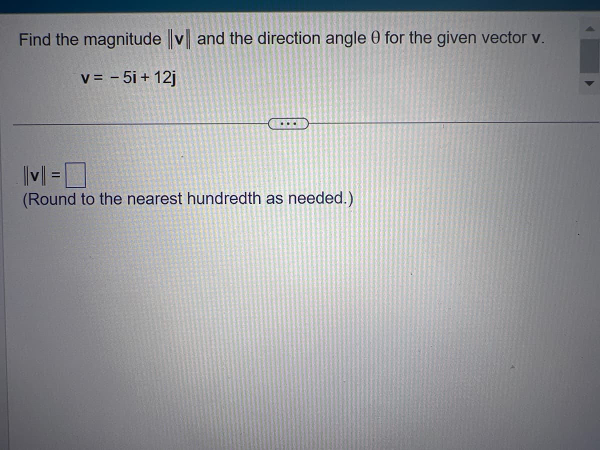 Find the magnitude |v|| and the direction angle 0 for the given vector v.
v = -5i + 12j
||v|| =
(Round to the nearest hundredth as needed.)