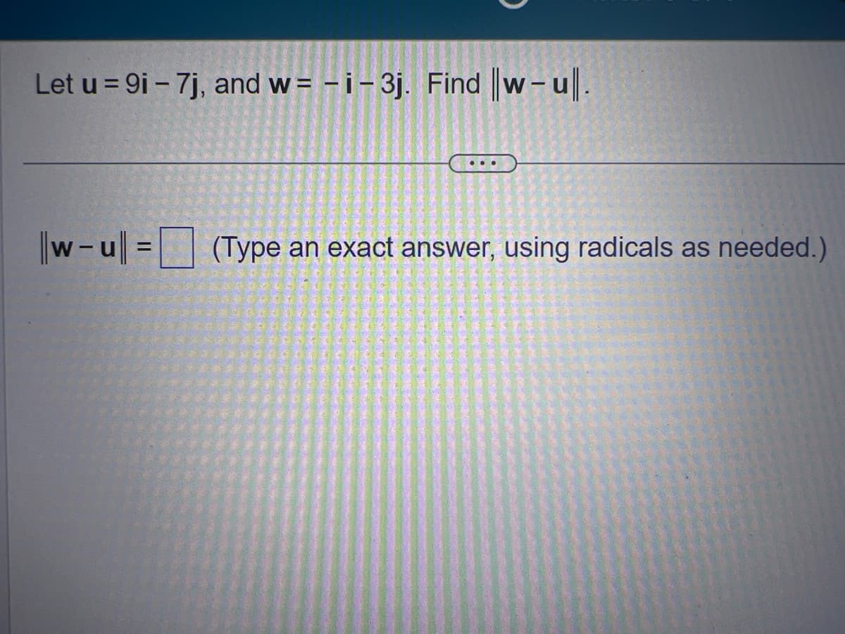 Let u = 9i - 7j, and w=-i-3j. Find ||w-u.
||w-ul = (Type an exact answer, using radicals as needed
|