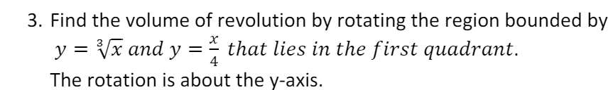 3. Find the volume of revolution by rotating the region bounded by
y = Vx and y =- that lies in the first quadrant.
4
The rotation is about the y-axis.
