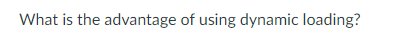 What is the advantage of using dynamic loading?
