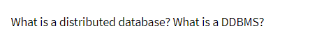 What is a distributed database? What is a DDBMS?
