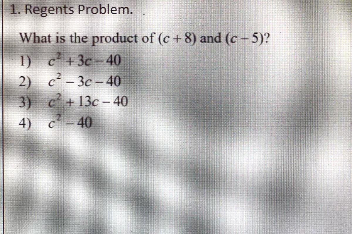 1. Regents Problem.
What is the product of (c + 8) and (c- 5)?
1) e+3c-40
2) c-3c-40
3) c'+13c-40
4) -40
