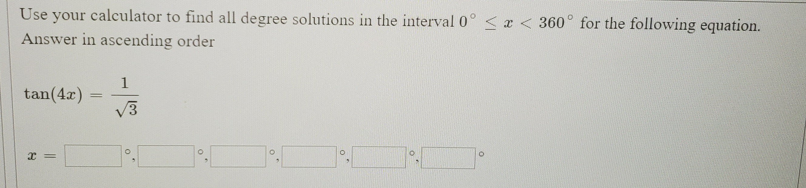 Use your calculator to find all degree solutions in the interval 0° < x < 360° for the following equation.
Answer in ascending order
tan(4x)
V3
