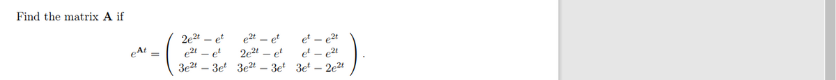 Find the matrix A if
eAt
2e²t - et
e2t et
3e²t3et
e2t
2e²t
et
3e²t - 3et
et
et - e2t
et - e2t
3et - 2e²t