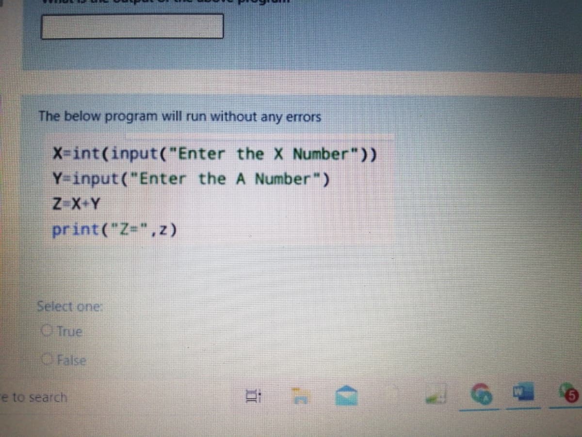 The below program will run without any errors
X-int(input("Enter the X Number"))
Y-input("Enter the A Number")
Z X-Y
print("Z=",z)
Select one.
CTrue
False
e to search
