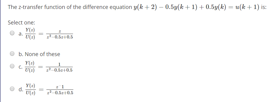 The z-transfer function of the difference equation y(k + 2) – 0.5y(k + 1) + 0.5y(k)
- и(k + 1) is:
Select one:
Y(2)
а.
U(2)
z2-0.5z+0.5
b. None of these
Y(2)
С.
U(2)
1
z2-0.5z+0.5
Y(2)
d.
U(2)
z2-0.5z+0.5
