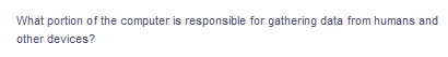 What portion of the computer is responsible for gathering data from humans and
other devices?
