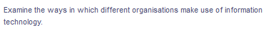 Examine the ways in which different organisations make use of information
technology.
