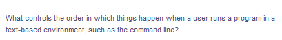 What controls the order in which things happen when a user runs a program in a
text-based environment, such as the command line?
