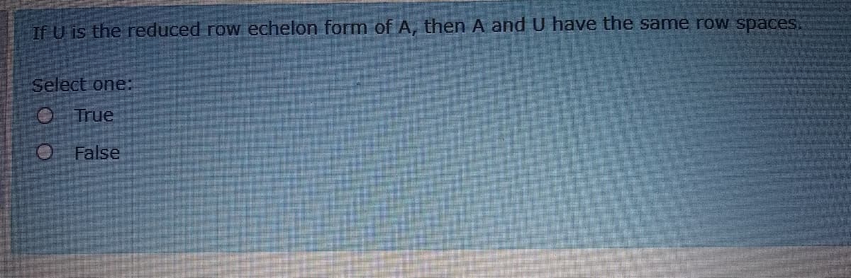 TE U Is the reduced row echelon form of A, then A and U have the same row spacesS
Select one:
O True
False
