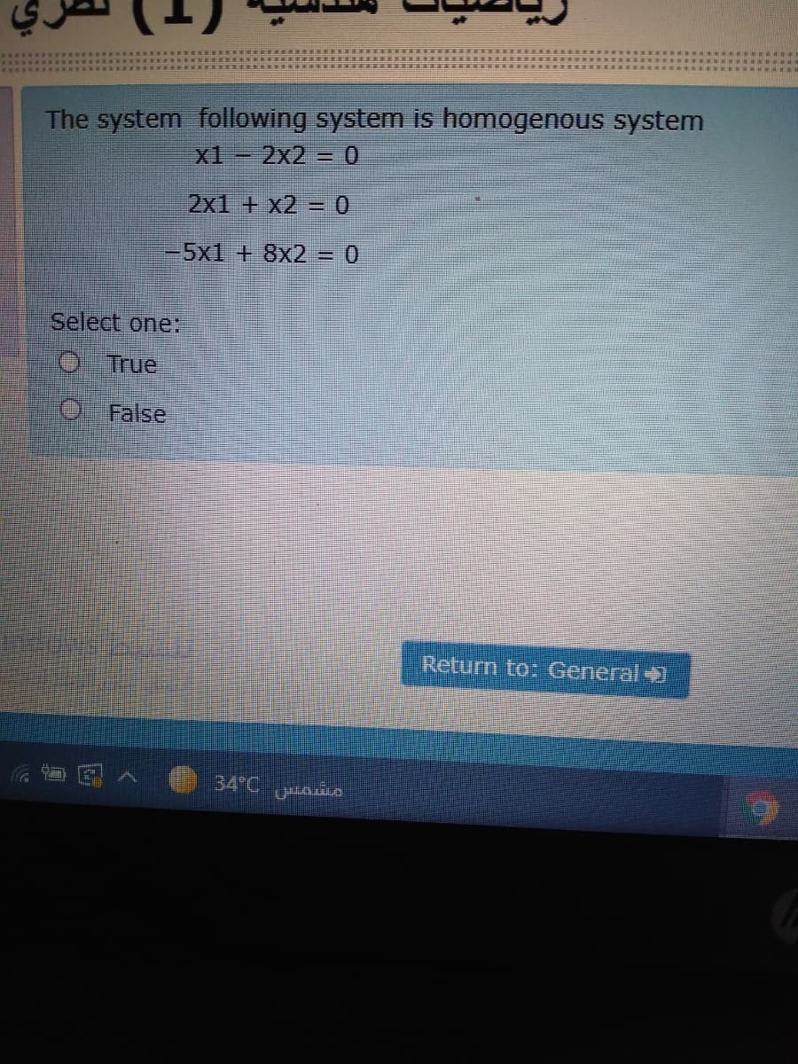 The system following system is homogenous system
x1- 2x2 = 0
2x1 + x2 = 0
-5x1 + 8x2 = 0
Select one:
O True
O False
Return to: General
34 C ais
