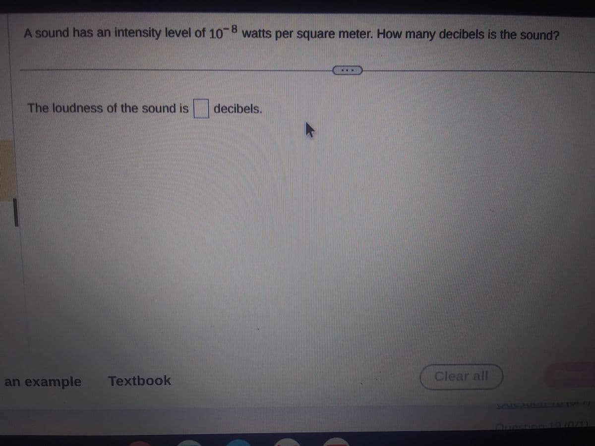 A sound has an intensity level of 10-8 watts per square meter. How many decibels is the sound?
The loudness of the sound is
an example Textbook
decibels.
Clear all
VULBULE37
estion 10