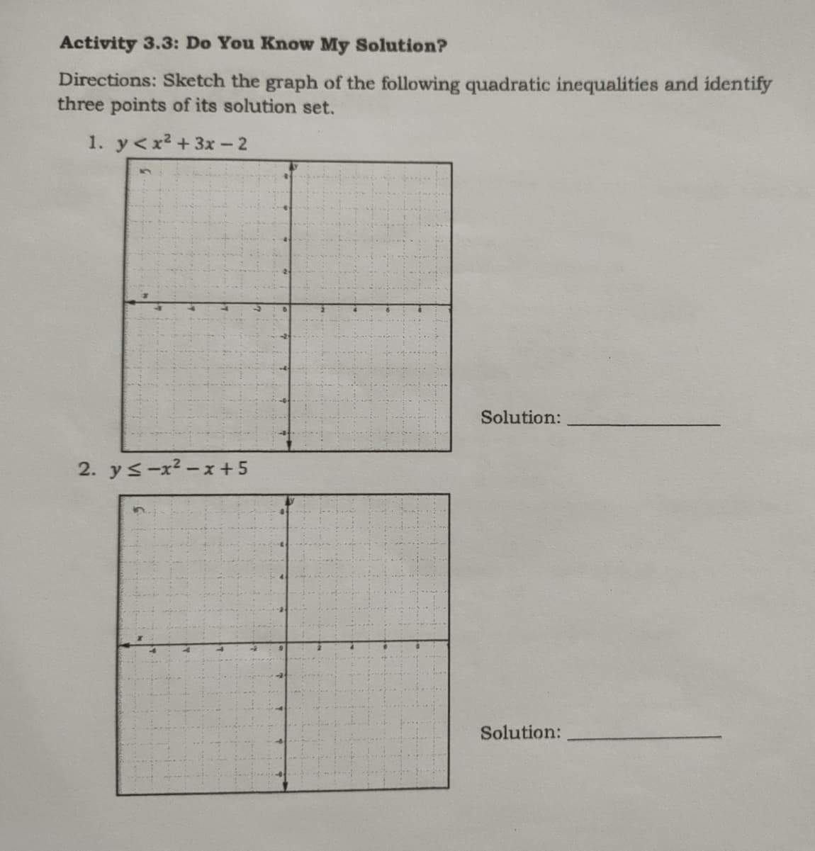 Activity 3.3: Do You Know My Solution?
Directions: Sketch the graph of the following quadratic inequalities and identify
three points of its solution set.
1. y<x2 +3x - 2
Solution:
2. ys-x2-x +5
Solution:
