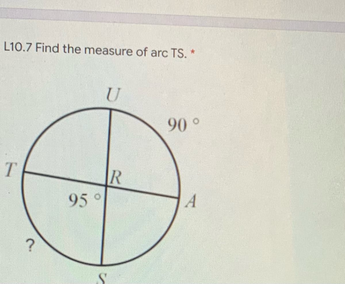 L10.7 Find the measure of arc TS. *
U
90
R
95°
