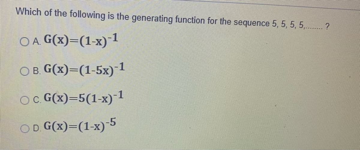 Which of the following is the generating function for the sequence 5, 5, 5, 5,. ?
O A G(x)=(1-x)-1
O B. G(x)=(1-5x) 1
OC. G(x)=5(1-x) 1
OD G(x)=(1-x)-5
