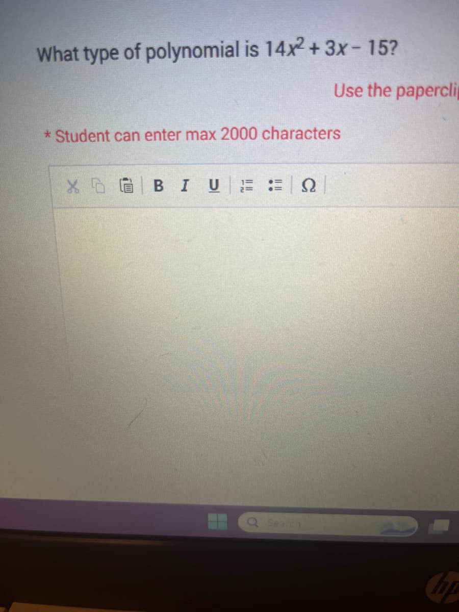 What type of polynomial is 14x² + 3x - 15?
* Student can enter max 2000 characters
B I U = ΞΩ
Use the paperclip
Q Search
Cop