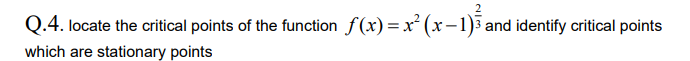 Q.4. locate the critical points of the function f(x)= x² (x-1)3 and identify critical points
which are stationary points
