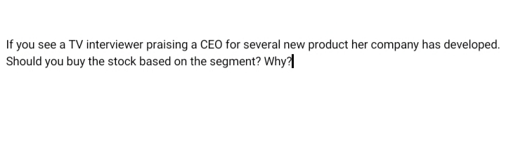 If you see a TV interviewer praising a CEO for several new product her company has developed.
Should you buy the stock based on the segment? Why?
