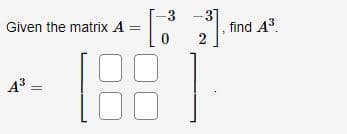 Given the matrix A
- [3³
0
1881
A³ =
-3 -3]
2
find A³.