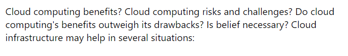 Cloud computing benefits? Cloud computing risks and challenges? Do cloud
computing's benefits outweigh its drawbacks? Is belief necessary? Cloud
infrastructure may help in several situations: