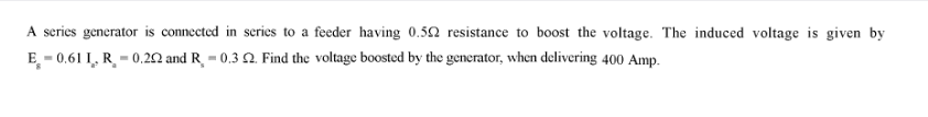 A series generator is connected in series to a feeder having 0.522 resistance to boost the voltage. The induced voltage is given by
E-0.61 I, R-0.202 and R = 0.3 2. Find the voltage boosted by the generator, when delivering 400 Amp.