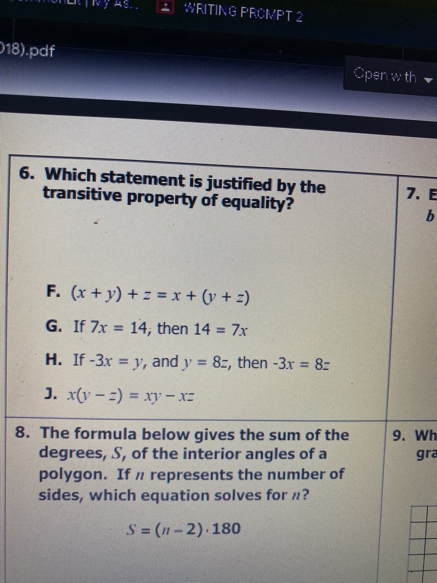 7AS..
WRITING PROVPT 2
D18).pdf
Open w th
6. Which statement is justified by the
transitive property of equality?
7. E
F. (x + y) + z =x + (y + z)
G. If 7x 14, then 14 7x
%3D
H. If-3r y, and y = 8z, then -3x 8=
J. x(y-) = xy- x:
9. Wh
8. The formula below gives the sum of the
degrees, S, of the interior angles of a
polygon. If n represents the number of
sides, which equation solves for n?
gra
S (n-2).180
