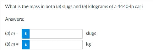 What is the mass in both (a) slugs and (b) kilograms of a 4440-lb car?
Answers:
(a) m =
i
slugs
kg
(b) m =
i