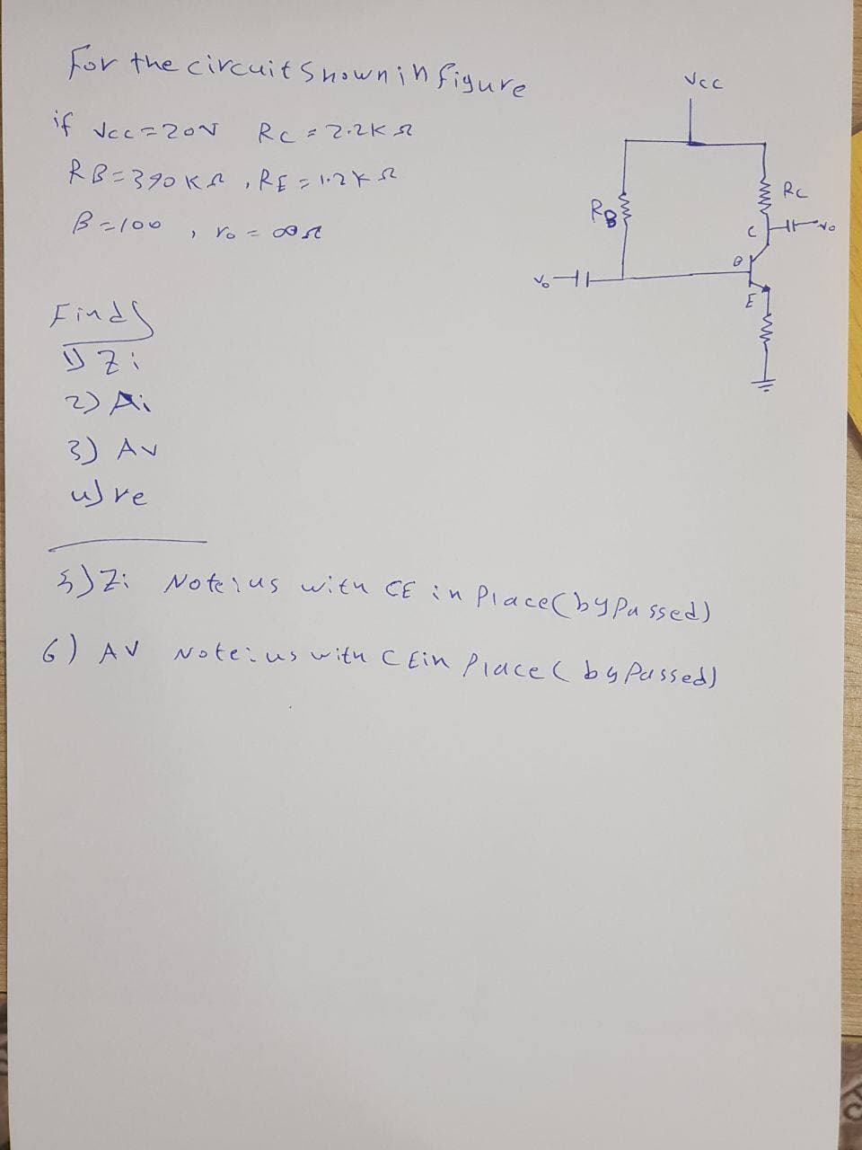 For the circuit Showni n figure
if vcc =20N
RC=2.2K
RB=390 KA ,RE = 1:2KR
RC
B-l00
Finds
2) Ai
3) Av
ure
s)Zi Noteius with CE in Place (by Pa ssed)
6) AV NOteius with C Ein Piace (by Passed)
