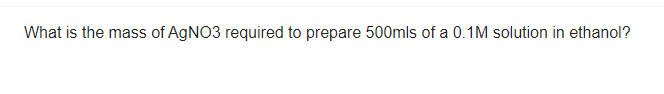 What is the mass of AgNO3 required to prepare 500mls of a 0.1M solution in ethanol?