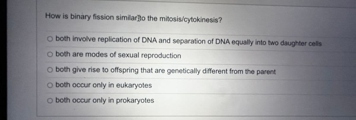 How is binary fission similar to the mitosis/cytokinesis?
O both involve replication of DNA and separation of DNA equally into two daughter cells
O both are modes of sexual reproduction
O both give rise to offspring that are genetically different from the parent
O both occur only in eukaryotes
O both occur only in prokaryotes