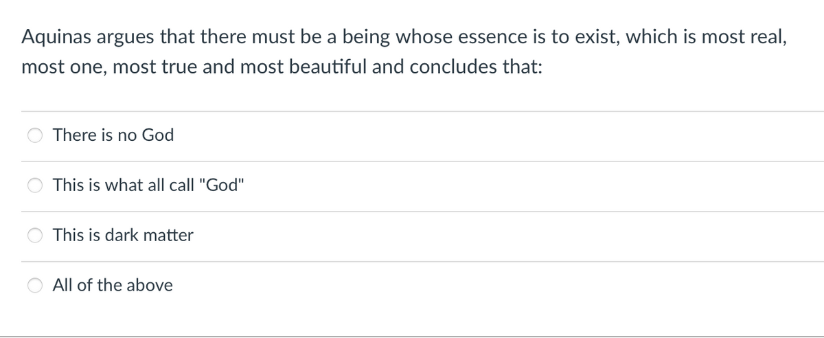 Aquinas argues that there must be a being whose essence is to exist, which is most real,
most one, most true and most beautiful and concludes that:
There is no God
This is what all call "God"
This is dark matter
All of the above