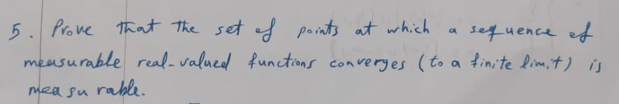 5. Prove that the set of points at which
sequence ef
measurable real-valued functions converges (to a finite limit) is
measurable.
CA