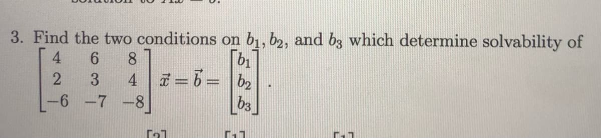 3. Find the two conditions on b1, b2, and b3 which determine solvability of
4
6.
8.
2
3
4
I = 6 = |b2
-6 -7 -8
b3
