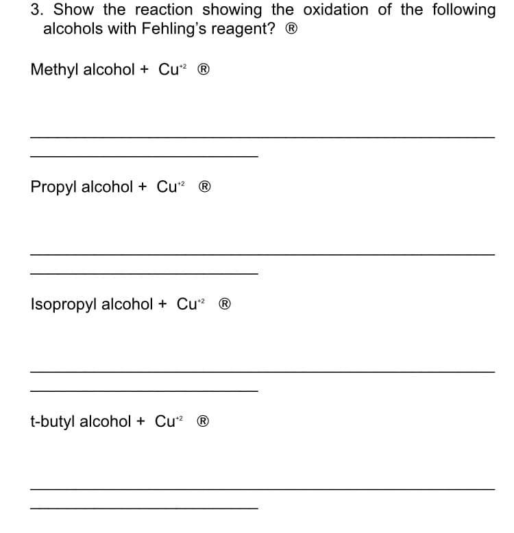 3. Show the reaction showing the oxidation of the following
alcohols with Fehling's reagent? ®
Methyl alcohol + Cu* ®
Propyl alcohol + Cu* ®
Isopropyl alcohol + Cu" ®
t-butyl alcohol + Cu* ®
