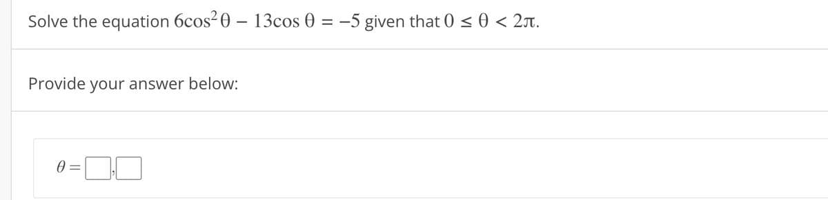 Solve the equation 6cos²0 - 13cos 0 = −5 given that 0 ≤ 0 < 2.
Provide your answer below:
0 =