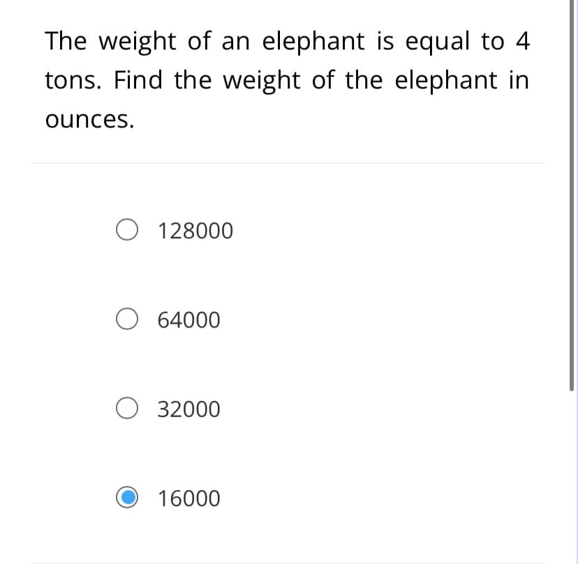 The weight of an elephant is equal to 4
tons. Find the weight of the elephant in
ounces.
O 128000
O 64000
O 32000
16000