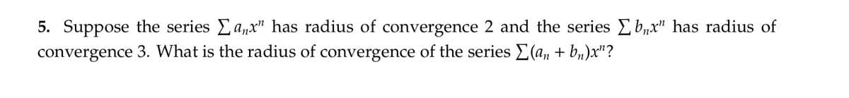 5. Suppose the series Σanx" has radius of convergence 2 and the series Σbnx" has radius of
convergence 3. What is the radius of convergence of the series Σ(an+b)x¹?