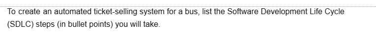 To create an automated ticket-selling system for a bus, list the Software Development Life Cycle
(SDLC) steps (in bullet points) you will take.