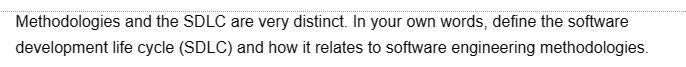 Methodologies and the SDLC are very distinct. In your own words, define the software
development life cycle (SDLC) and how it relates to software engineering methodologies.