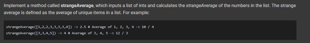 Implement a method called strangeAverage, which inputs a list of ints and calculates the strangeAverage of the numbers in the list. The strange
average is defined as the average of unique items in a list. For example:
strangeAverage ([1,2,2,3,3,3,3,4]) -> 2.5 # Average of 1, 2, 3, 4 -> 10 / 4
strangeAverage ([3,3,4,5]) -> 4 # Average of 3, 4, 5 -> 12 / 3