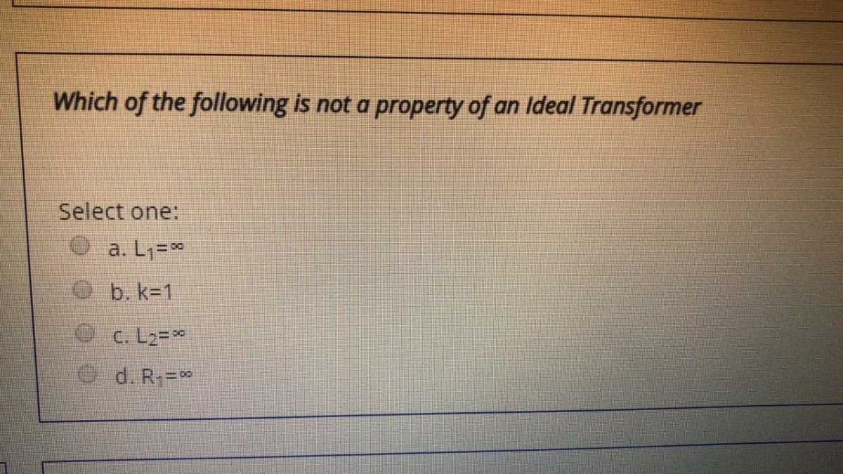 Which of the following is not a property of an Ideal Transformer
Select one:
a. L1=
b. k=1
C. L2=0
O d. R1=0
